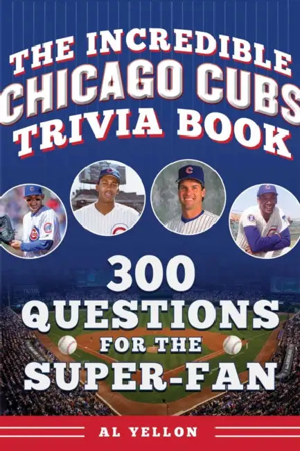 The Incredible Chicago Cubs Trivia Book: 300 Questions for the Super-Fan by Al Yellon