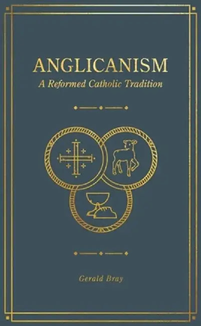 Anglicanism: A Reformed Catholic Tradition by Gerald Bray