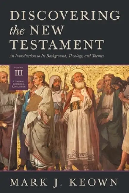 Discovering the New Testament: An Introduction to Its Background, Theology, and Themes (Volume III: General Letters and Revelation) by Mark J. Keown