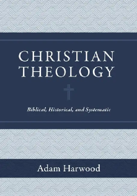 Christian Theology: Biblical, Historical, and Systematic by Adam Harwood