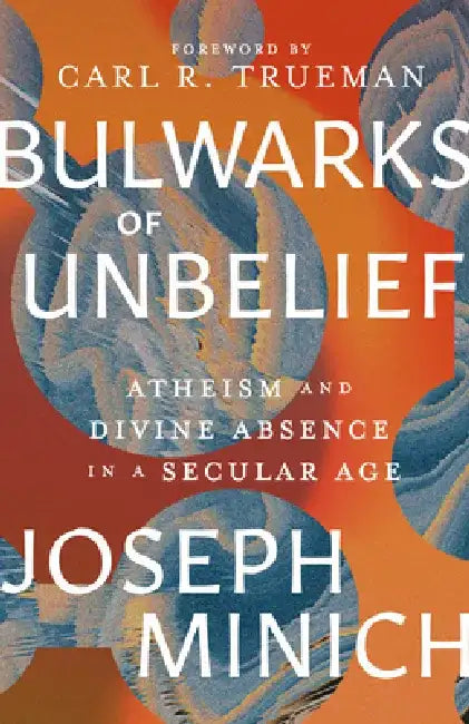 Bulwarks of Unbelief: Atheism and Divine Absence in a Secular Age by Joseph Minich