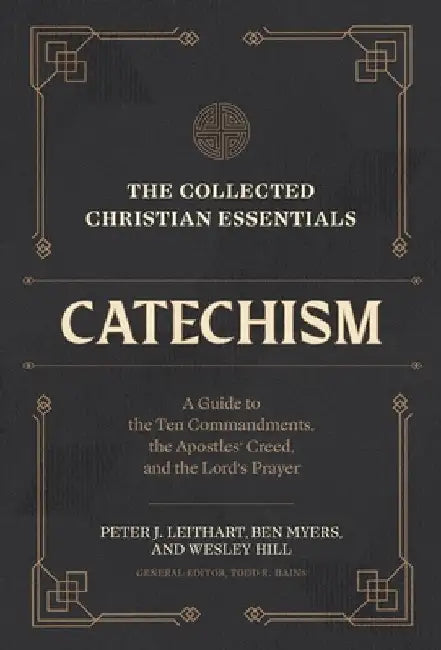 The Collected Christian Essentials: Catechism: A Guide to the Ten Commandments, the Apostles' Creed, and the Lord's Prayer by Peter J. Leithart