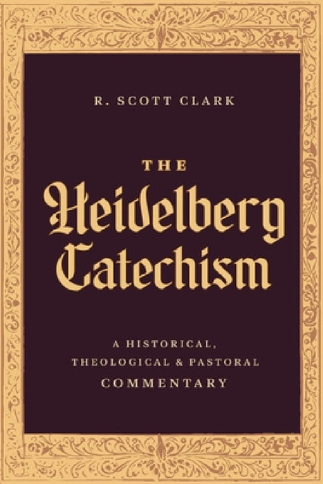 The Heidelberg Catechism: A Historical, Theological, and Pastoral Commentary by R. Scott Clark