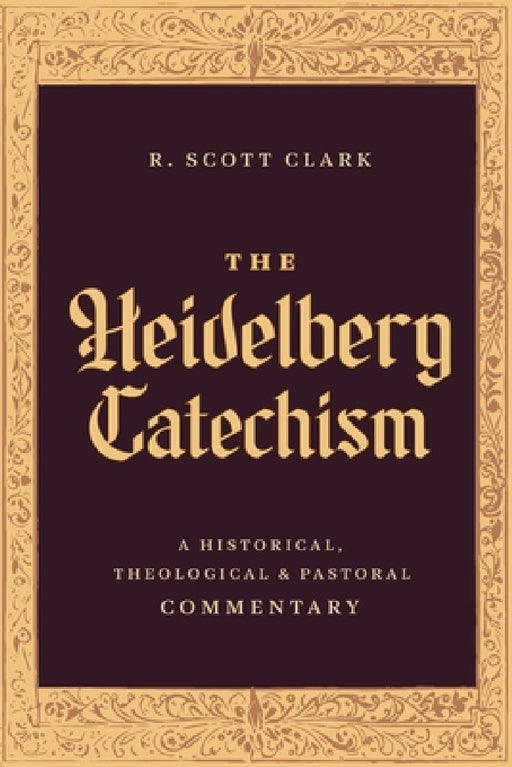 The Heidelberg Catechism: A Historical, Theological, and Pastoral Commentary by R. Scott Clark