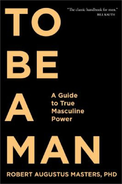 To Be a Man: A Guide to True Masculine Power by Robert Augustus Masters