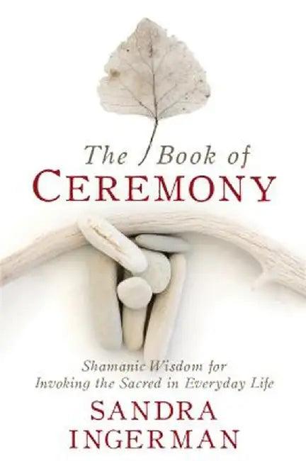 The Book of Ceremony: Shamanic Wisdom for Invoking the Sacred in Everyday Life by Sandra Ingerman