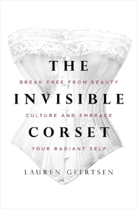 The Invisible Corset: Break Free from Beauty Culture and Embrace Your Radiant Self by Lauren Geertsen