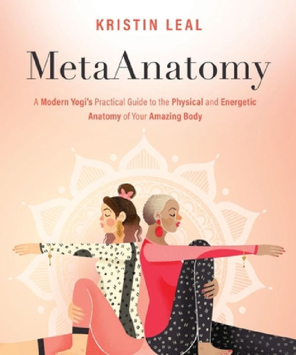 Metaanatomy: A Modern Yogi's Practical Guide to the Physical and Energetic Anatomy of Your Amazing Body by Kristin Leal