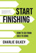 Start Finishing: How to Go from Idea to Done by Charlie Gilkey