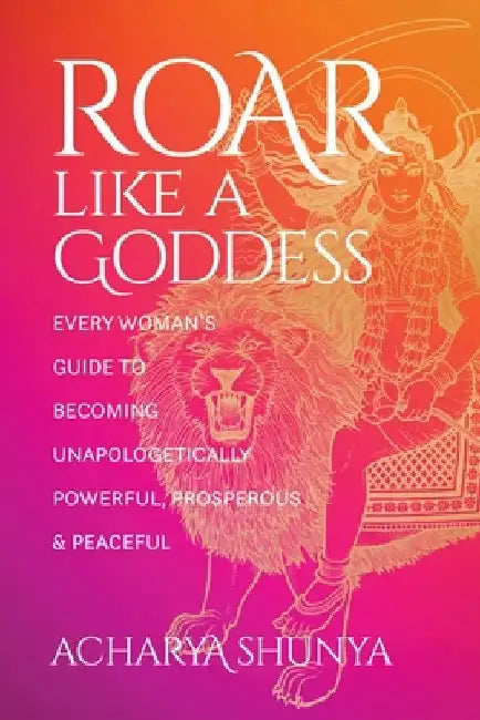 Roar Like a Goddess: Every Woman's Guide to Becoming Unapologetically Powerful, Prosperous, and Peaceful by Acharya Shunya