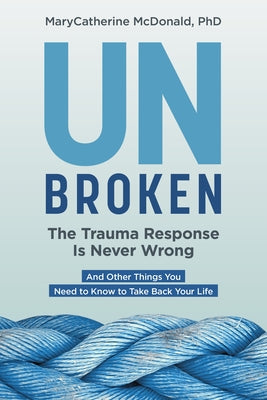 Unbroken: The Trauma Response Is Never Wrong: And Other Things You Need to Know to Take Back Your Life by Marycatherine McDonald