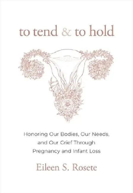 To Tend and to Hold: Honoring Our Bodies, Our Needs, and Our Grief Through Pregnancy and Infant Loss by Eileen S. Rosete