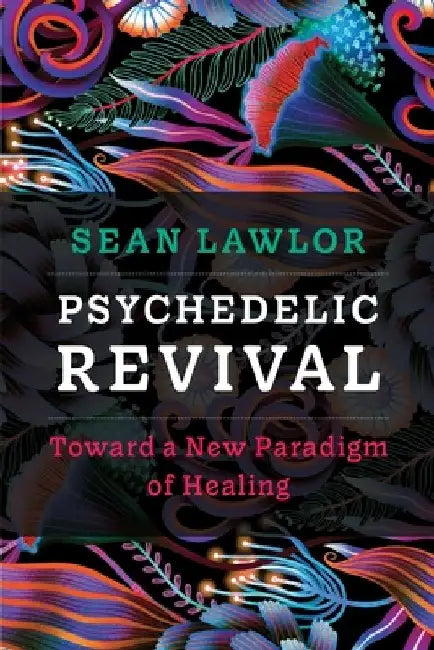 Psychedelic Revival: Toward a New Paradigm of Healing by Sean P. Lawlor