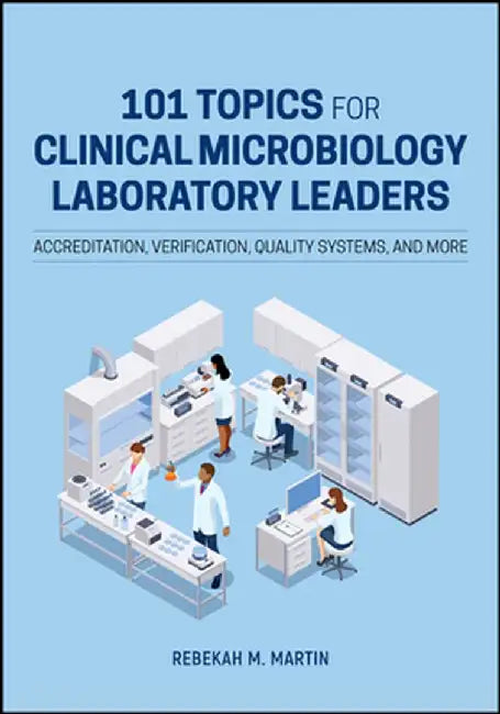 101 Topics for Clinical Microbiology Laboratory Leaders: Accreditation, Verification, Quality Systems, and More by Rebekah M. Martin