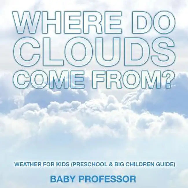 Where Do Clouds Come From? Weather for Kids (Preschool & Big Children Guide) by Baby Professor