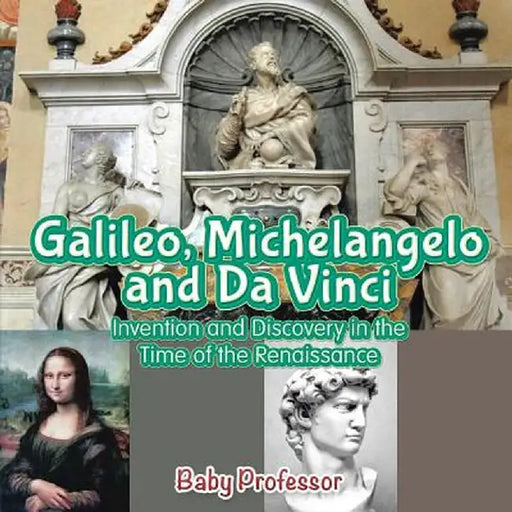 Galileo, Michelangelo and Da Vinci: Invention and Discovery in the Time of the Renaissance by Baby Professor