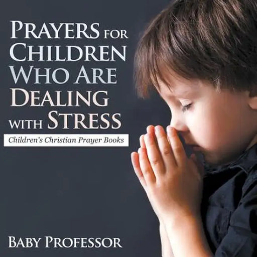 Prayers for Children Who Are Dealing with Stress - Children's Christian Prayer Books by Baby Professor