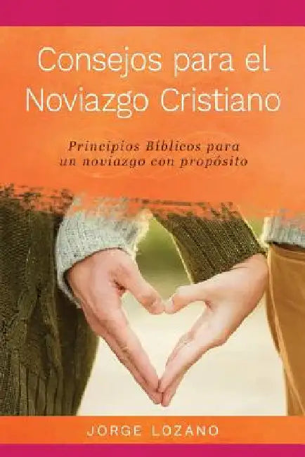 Consejos para el Noviazgo Cristiano: Principios Bíblicos para un Noviazgo con Propósito by Lozano, Jorge