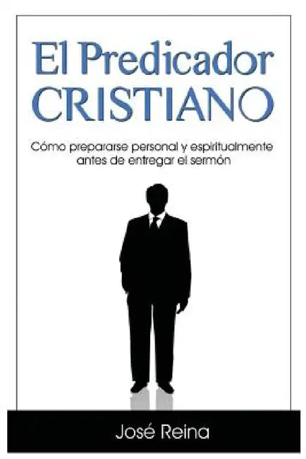 El Predicador Cristiano: Cómo prepararse personal y espiritualmente antes de entregar el sermón by José Reina