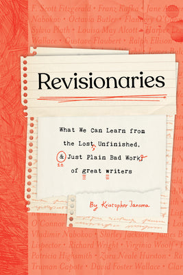 Revisionaries: What We Can Learn from the Lost, Unfinished, and Just Plain Bad Work of Great Writers by Kristopher Jansma