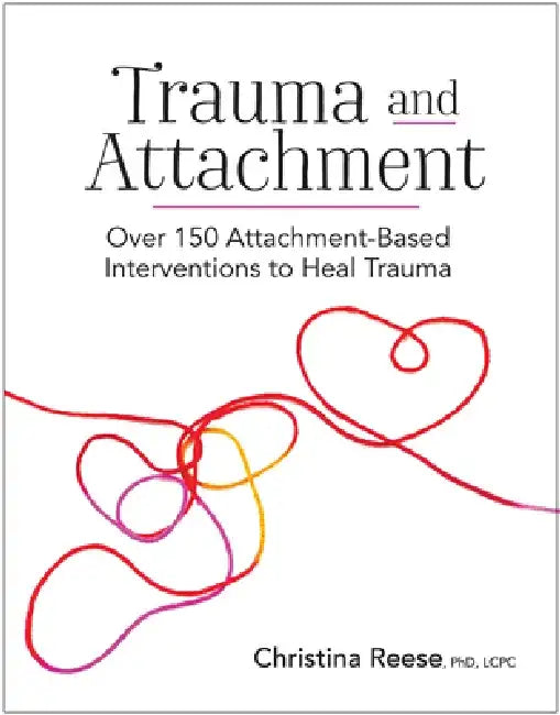 Trauma and Attachment: Over 150 Attachment-Based Interventions to Heal Trauma by Christina Reese