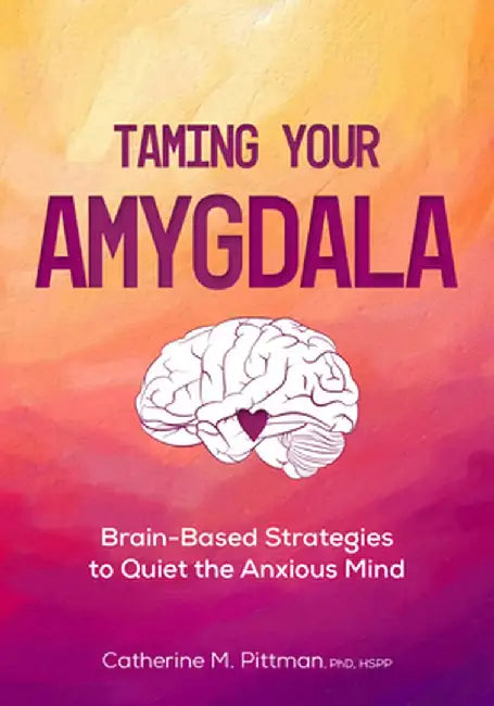 Taming Your Amygdala: Brain-Based Strategies to Quiet the Anxious Brain by Catherine Pittman