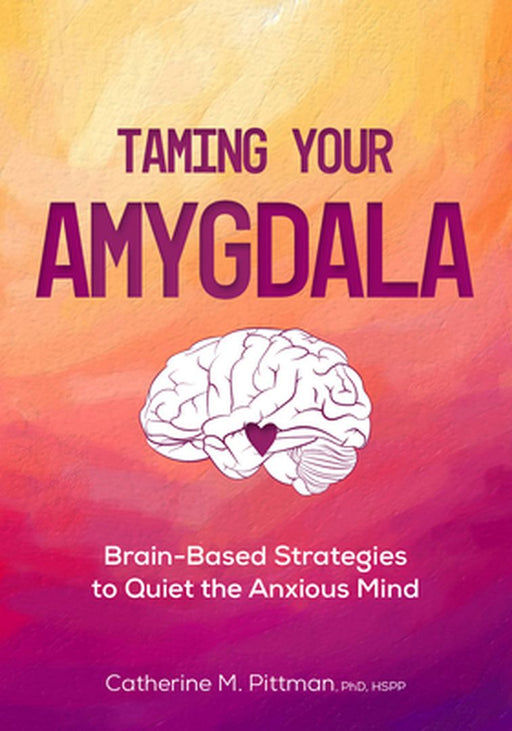 Taming Your Amygdala: Brain-Based Strategies to Quiet the Anxious Brain by Catherine Pittman