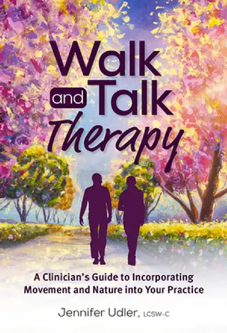 Walk and Talk Therapy: A Clinician's Guide to Incorporating Movement and Nature Into Your Practice by Jennifer Udler