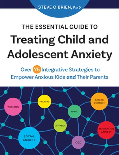 The Essential Guide to Treating Child and Adolescent Anxiety: Over 75 Integrative Strategies to Empower Anxious Kids and Their Parents by Steve O'Brien