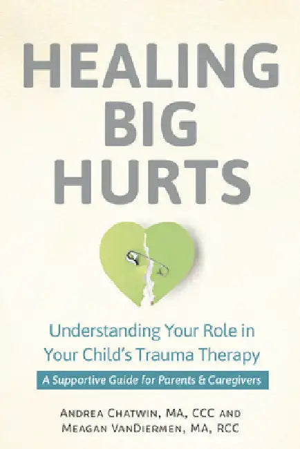 Healing Big Hurts: Understanding Your Role in Your Child's Trauma Therapy--A Supportive Guide for Parents & Caregivers by Chatwin, Andrea
