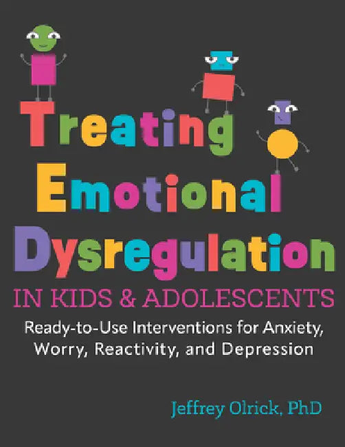 Treating Emotional Dysregulation in Kids & Adolescents: Ready-To-Use Interventions for Anxiety, Worry, Reactivity, and Depression by Jeffrey Olrick