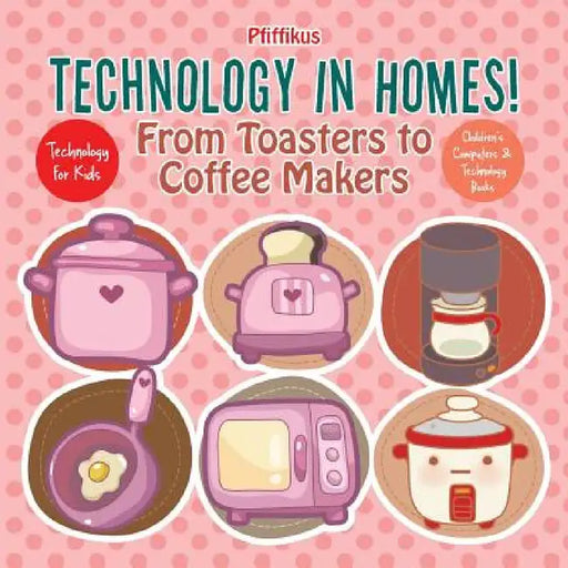 Technology in Homes! From Toasters to Coffee Makers - Technology for Kids - Children's Computers & Technology Books by Pfiffikus