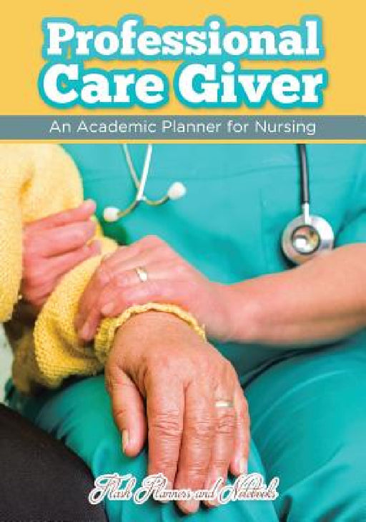Professional Care Giver: An Academic Planner for Nursing by Flash Planners and Notebooks