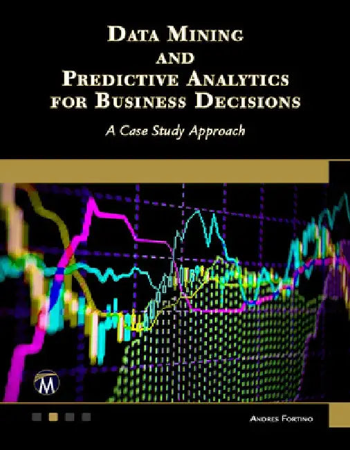 Data Mining and Predictive Analytics for Business Decisions: A Case Study Approach by Andres Fortino