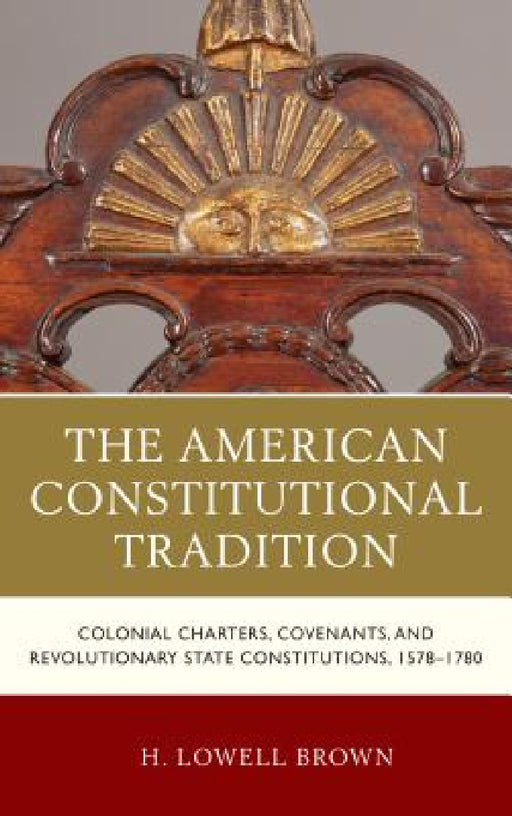 American Constitutional Tradition: Colonial Charters, Covenants, and Revolutionary State Constitutions, 1578-1780 by H. Lowell Brown