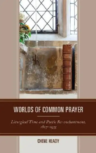 Worlds of Common Prayer: Liturgical Time and Poetic Re-enchantment, 1827-1935 by Chene Heady