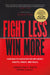 Fight Less, Win More: How Master Negotiators Influence Hearts, Minds, and Deals by Jonathan B. Smith, Derek Gaunt