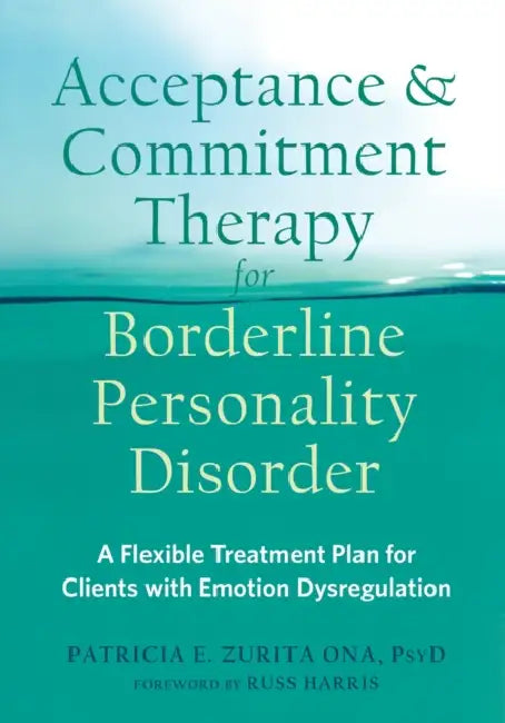 Acceptance and Commitment Therapy for Borderline Personality Disorder: A Flexible Treatment Plan for Clients with Emotion Dysregulation by Patricia E. Zurita Ona, Russ Harris