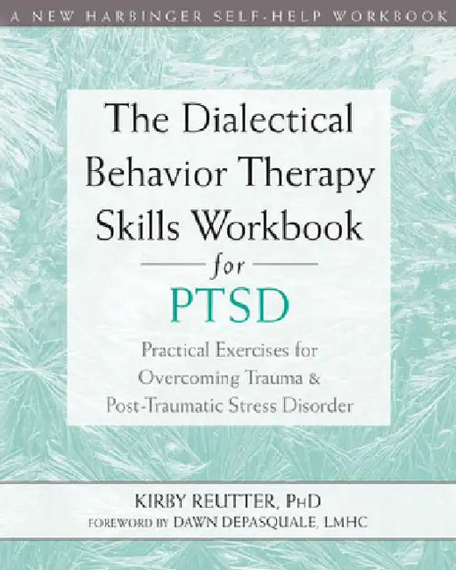 The Dialectical Behavior Therapy Skills Workbook for Ptsd: Practical Exercises for Overcoming Trauma and Post-Traumatic Stress Disorder by Kirby Reutter