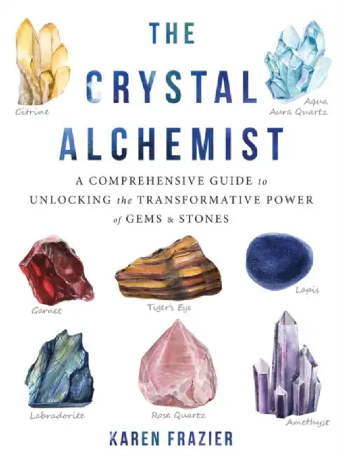 The Crystal Alchemist: A Comprehensive Guide to Unlocking the Transformative Power of Gems and Stones by Karen Frazier