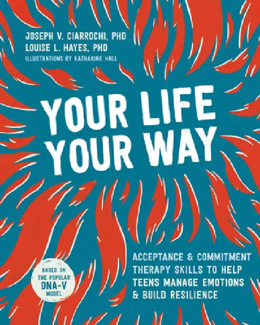 Your Life, Your Way: Acceptance and Commitment Therapy Skills to Help Teens Manage Emotions and Build Resilience by Joseph V. Ciarrochi