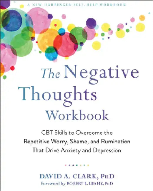 The Negative Thoughts Workbook: CBT Skills to Overcome the Repetitive Worry, Shame, and Rumination That Drive Anxiety and Depression by David A. Clark