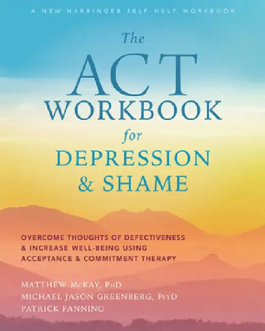 The ACT Workbook for Depression and Shame: Overcome Thoughts of Defectiveness and Increase Well-Being Using Acceptance and Commitment Therapy by Matthew McKay