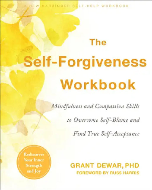 The Self-Forgiveness Workbook: Mindfulness and Compassion Skills to Overcome Self-Blame and Find True Self-Acceptance by Grant Dewar