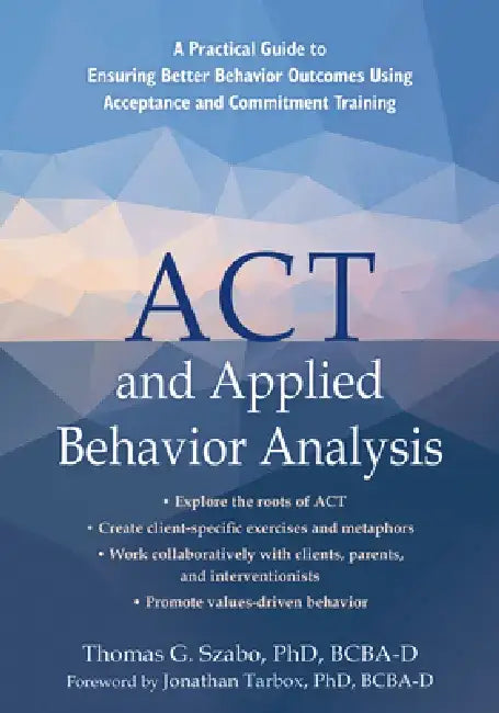 ACT and Applied Behavior Analysis: A Practical Guide to Ensuring Better Behavior Outcomes Using Acceptance and Commitment Training by Thomas G. Szabo