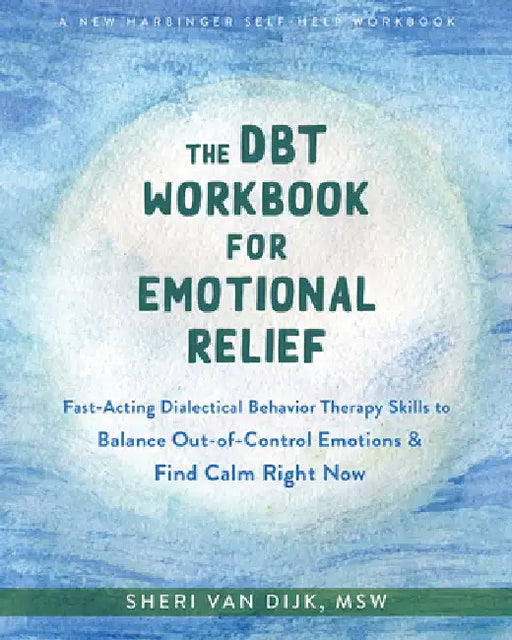 The Dbt Workbook for Emotional Relief: Fast-Acting Dialectical Behavior Therapy Skills to Balance Out-Of-Control Emotions and Find Calm Right Now by Sheri Van Dijk