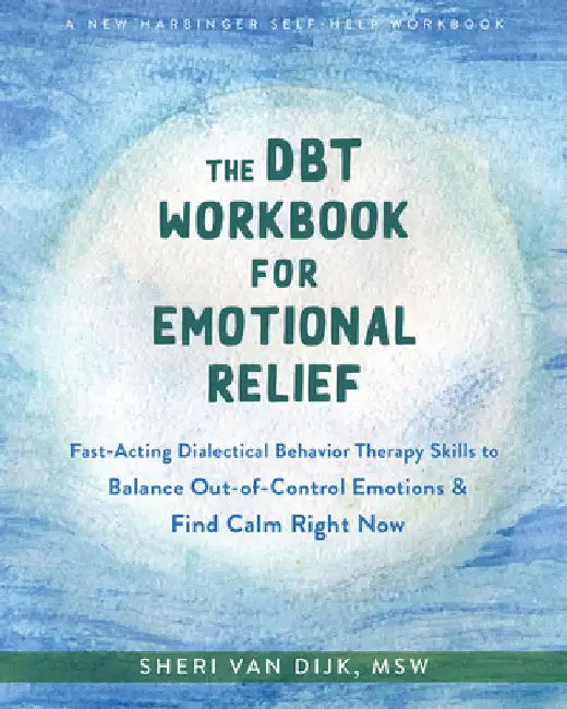 The Dbt Workbook for Emotional Relief: Fast-Acting Dialectical Behavior Therapy Skills to Balance Out-Of-Control Emotions and Find Calm Right Now by Sheri Van Dijk