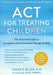 ACT for Treating Children: The Essential Guide to Acceptance and Commitment Therapy for Kids by Tamar D. Black