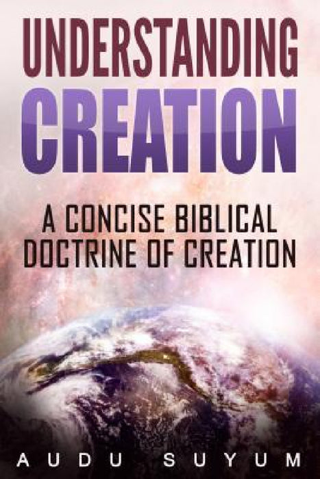 Understanding Creation: A Concise Biblical Doctrine of Creation by Audu Suyum