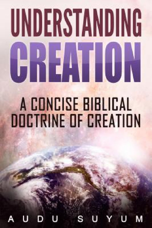 Understanding Creation: A Concise Biblical Doctrine of Creation by Audu Suyum